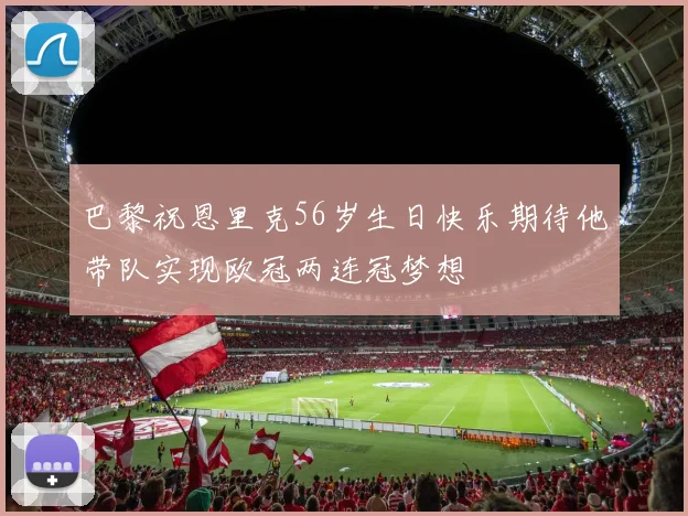 巴黎祝恩里克56岁生日快乐期待他带队实现欧冠两连冠梦想
