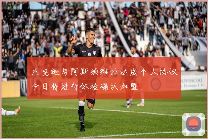 杰克逊与阿斯顿维拉达成个人协议今日将进行体检确认加盟