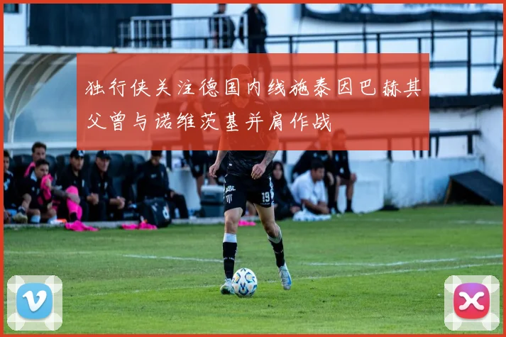 独行侠关注德国内线施泰因巴赫其父曾与诺维茨基并肩作战