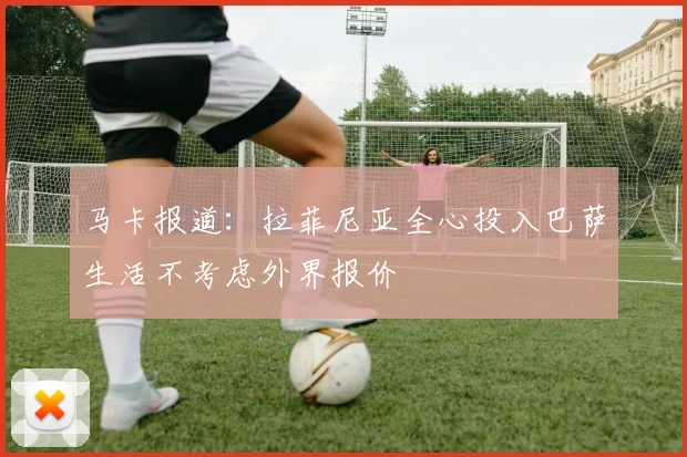 马卡报道：拉菲尼亚全心投入巴萨生活不考虑外界报价