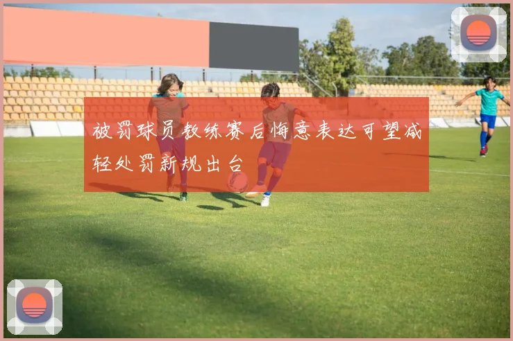 被罚球员教练赛后悔意表达可望减轻处罚新规出台