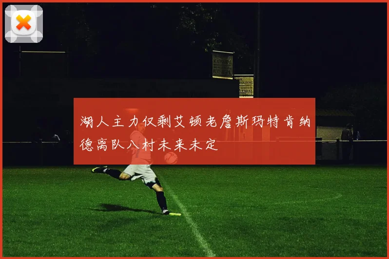湖人主力仅剩艾顿老詹斯玛特肯纳德离队八村未来未定