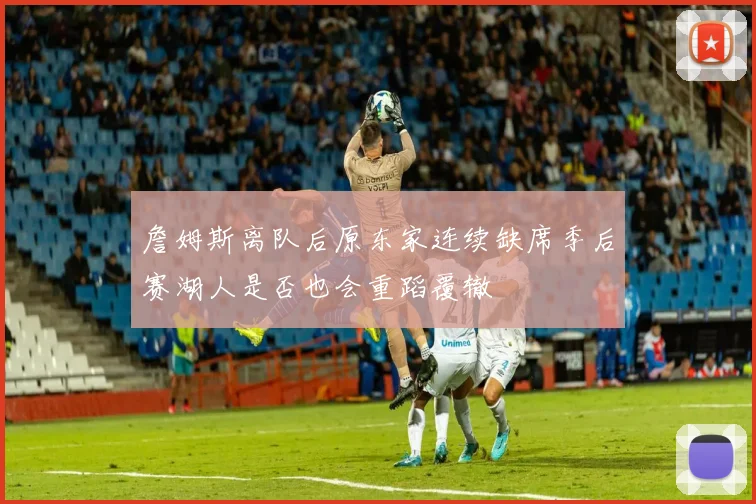 詹姆斯离队后原东家连续缺席季后赛湖人是否也会重蹈覆辙