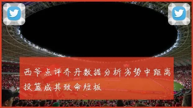 西爷点评乔丹数据分析劣势中距离投篮成其致命短板