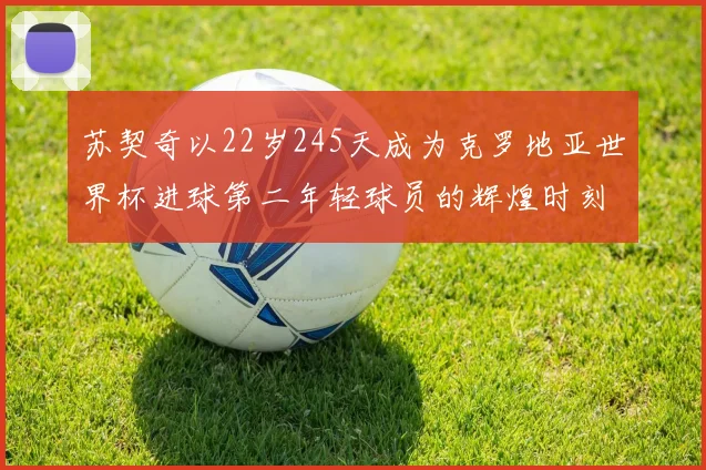 苏契奇以22岁245天成为克罗地亚世界杯进球第二年轻球员的辉煌时刻