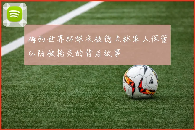 梅西世界杯球衣被德夫林家人保管以防被抢走的背后故事