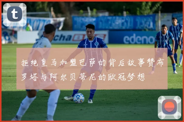 拒绝皇马加盟巴萨的背后故事赞布罗塔与阿尔贝蒂尼的欧冠梦想
