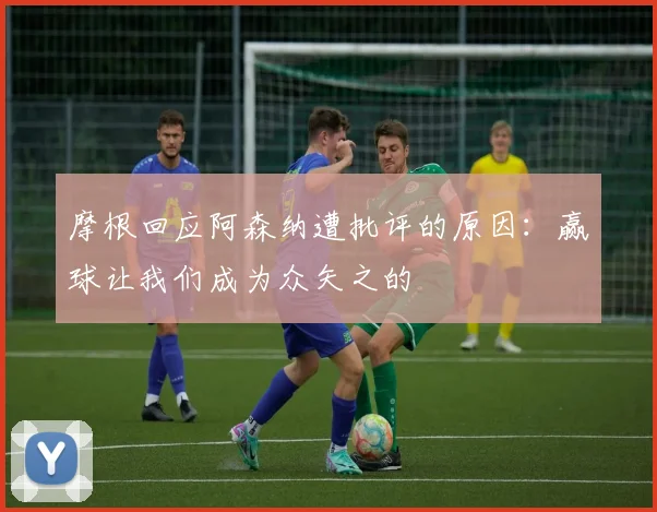 摩根回应阿森纳遭批评的原因：赢球让我们成为众矢之的