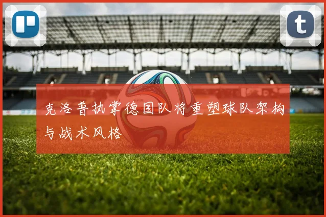 克洛普执掌德国队将重塑球队架构与战术风格