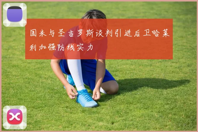 国米与圣吉罗斯谈判引进后卫哈莱利加强防线实力