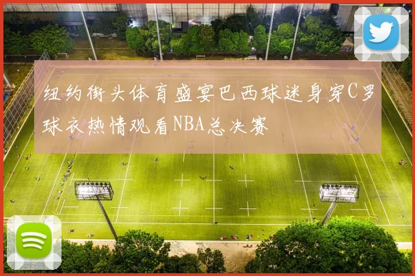 纽约街头体育盛宴巴西球迷身穿C罗球衣热情观看NBA总决赛