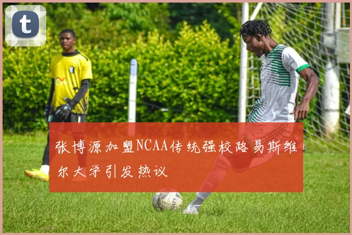 张博源加盟NCAA传统强校路易斯维尔大学引发热议