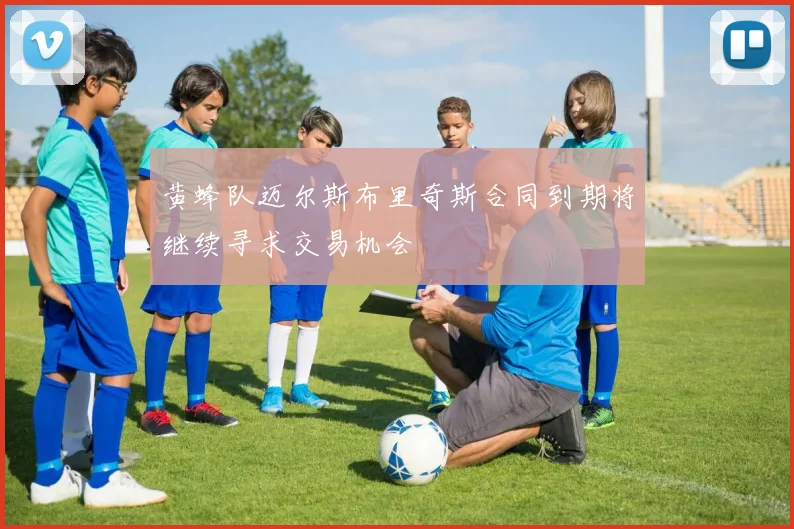 黄蜂队迈尔斯布里奇斯合同到期将继续寻求交易机会