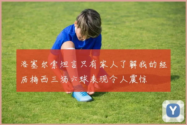 洛塞尔索坦言只有家人了解我的经历梅西三场六球表现令人震惊