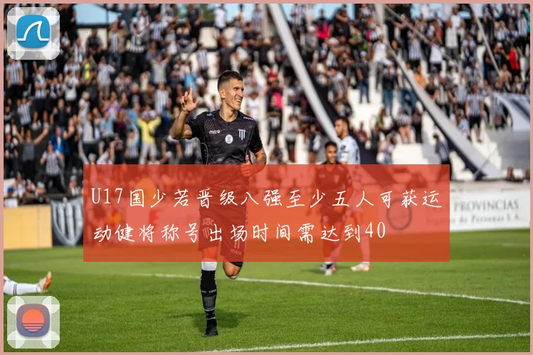 U17国少若晋级八强至少五人可获运动健将称号出场时间需达到40