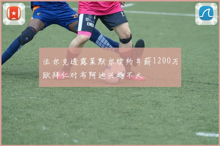 法尔克透露莱默尔续约年薪1200万欧拜仁对布阿迪兴趣不大