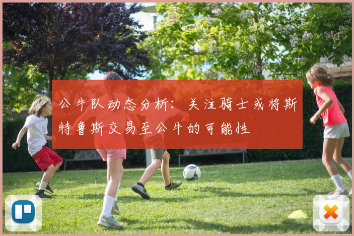 公牛队动态分析：关注骑士或将斯特鲁斯交易至公牛的可能性