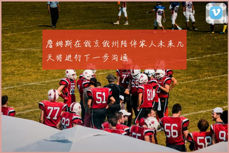 詹姆斯在俄亥俄州陪伴家人未来几天将进行下一步沟通