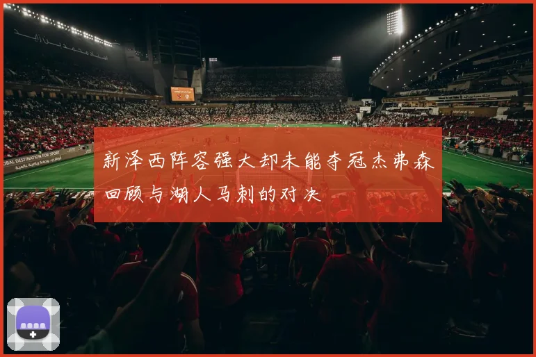 新泽西阵容强大却未能夺冠杰弗森回顾与湖人马刺的对决