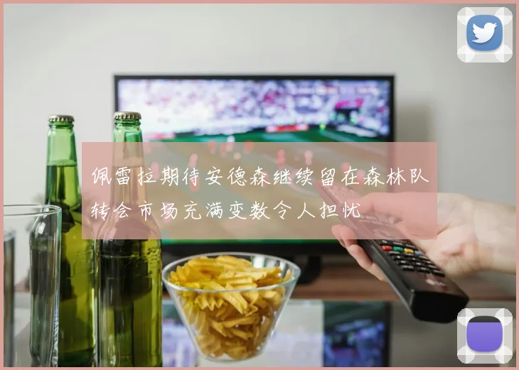 佩雷拉期待安德森继续留在森林队转会市场充满变数令人担忧