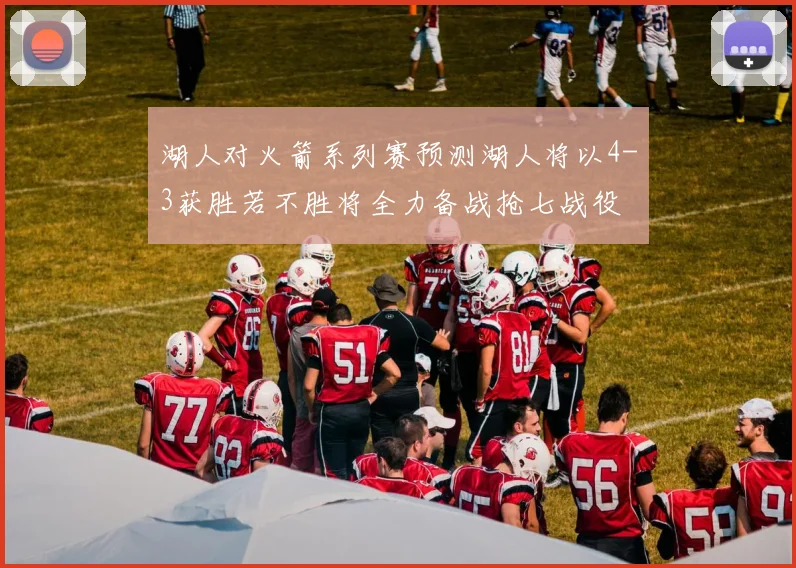 湖人对火箭系列赛预测湖人将以4-3获胜若不胜将全力备战抢七战役