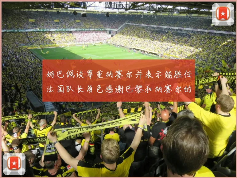 姆巴佩谈尊重纳赛尔并表示能胜任法国队长角色感谢巴黎和纳赛尔的支持