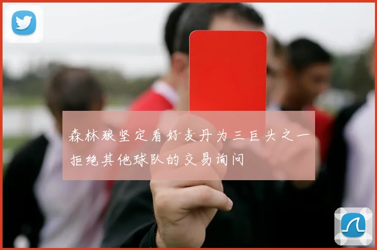 森林狼坚定看好麦丹为三巨头之一拒绝其他球队的交易询问
