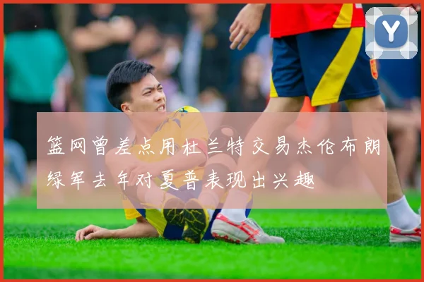 篮网曾差点用杜兰特交易杰伦布朗绿军去年对夏普表现出兴趣
