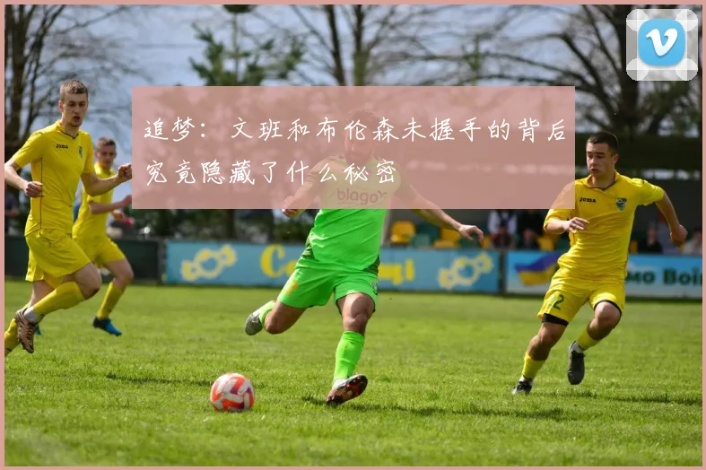 追梦：文班和布伦森未握手的背后究竟隐藏了什么秘密