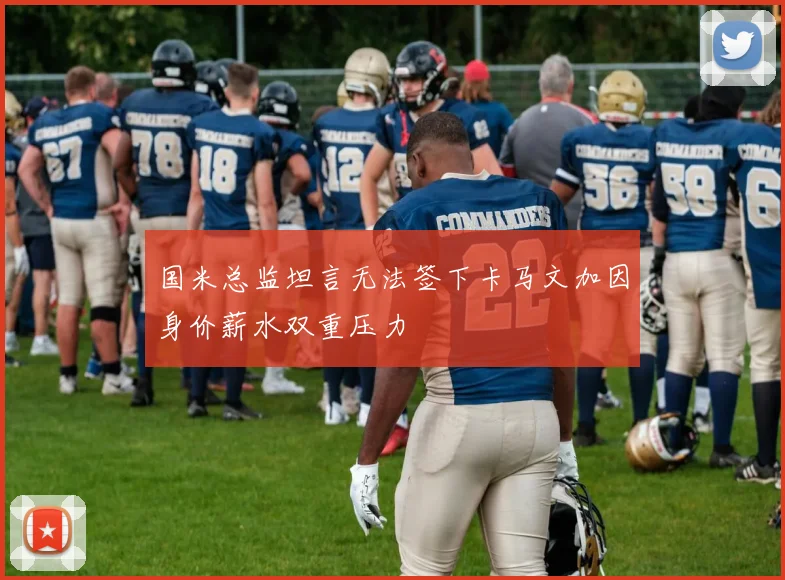 国米总监坦言无法签下卡马文加因身价薪水双重压力
