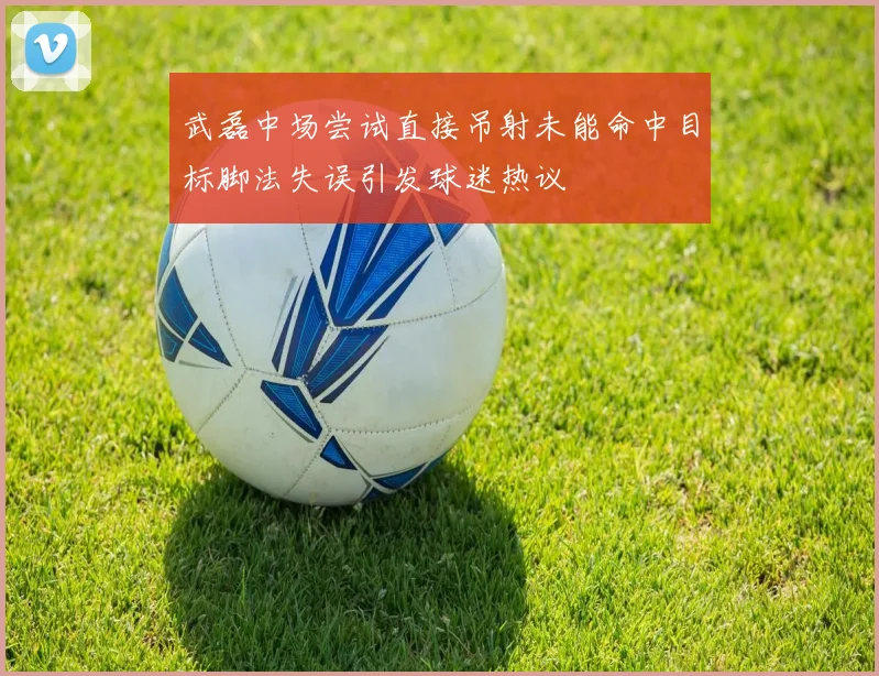 武磊中场尝试直接吊射未能命中目标脚法失误引发球迷热议